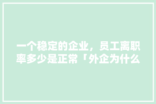 一个稳定的企业，员工离职率多少是正常「外企为什么不稳定工作」 一个稳定的企业，员工离职率多少是正常「外企为什么不稳定工作」 神马SEO