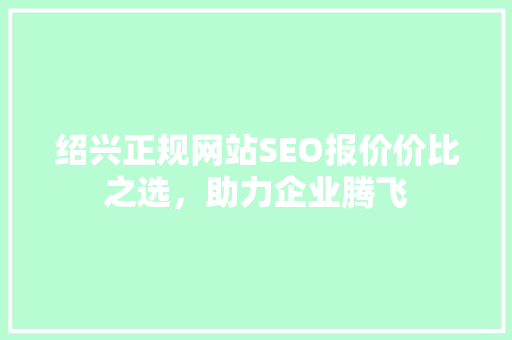 绍兴正规网站SEO报价价比之选，助力企业腾飞 神马SEO