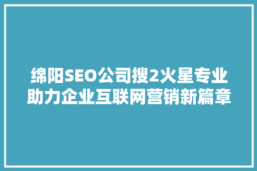 绵阳SEO公司搜2火星专业助力企业互联网营销新篇章 必应SEO