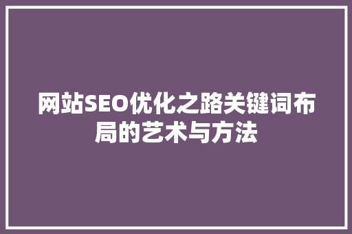 网站SEO优化之路关键词布局的艺术与方法 GoogleSEO