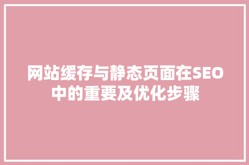 网站缓存与静态页面在SEO中的重要及优化步骤 GoogleSEO
