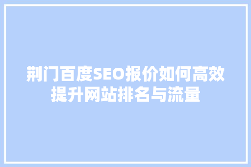 荆门百度SEO报价如何高效提升网站排名与流量 搜狗SEO