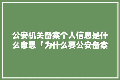 公安机关备案个人信息是什么意思「为什么要公安备案身份证」 公安机关备案个人信息是什么意思「为什么要公安备案身份证」 神马SEO