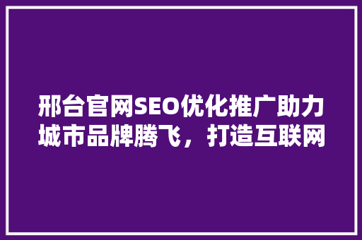邢台官网SEO优化推广助力城市品牌腾飞，打造互联网时代新名片