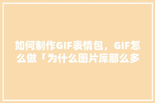 如何制作GIF表情包，GIF怎么做「为什么图片库那么多表情包呢」