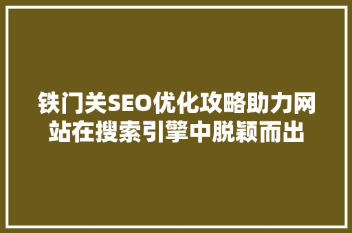 铁门关SEO优化攻略助力网站在搜索引擎中脱颖而出 百度SEO