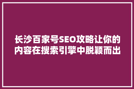 长沙百家号SEO攻略让你的内容在搜索引擎中脱颖而出