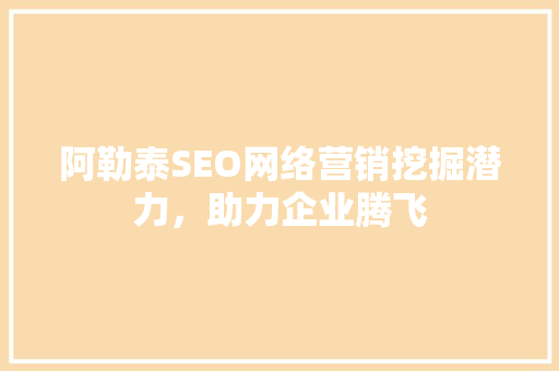 阿勒泰SEO网络营销挖掘潜力，助力企业腾飞 必应SEO