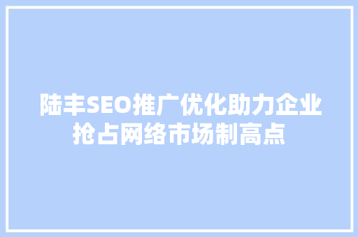 陆丰SEO推广优化助力企业抢占网络市场制高点 百度SEO