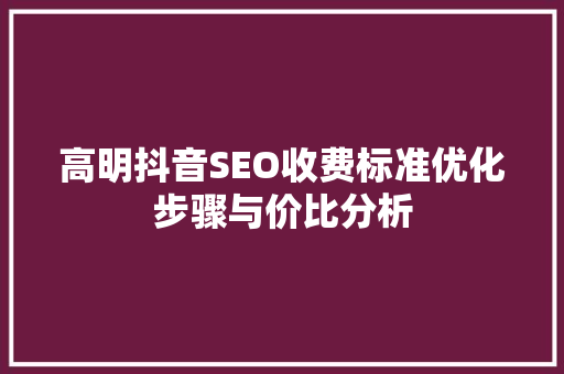 高明抖音SEO收费标准优化步骤与价比分析 百度SEO