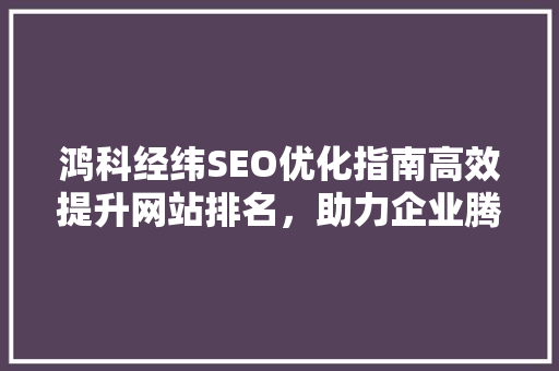 鸿科经纬SEO优化指南高效提升网站排名，助力企业腾飞 搜狗SEO