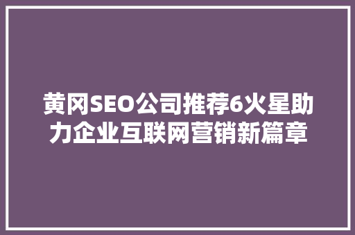 黄冈SEO公司推荐6火星助力企业互联网营销新篇章 GoogleSEO