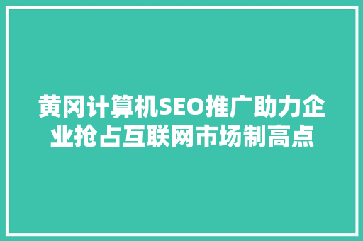 黄冈计算机SEO推广助力企业抢占互联网市场制高点 搜狗SEO