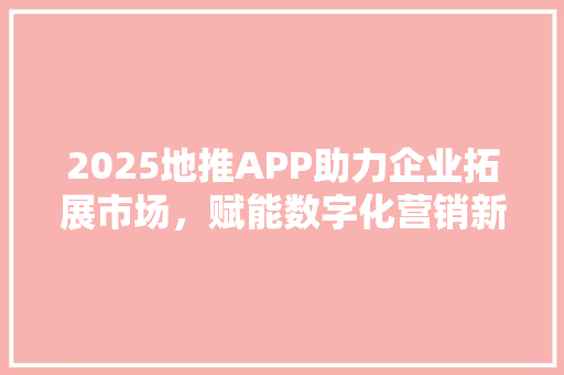 2025地推APP助力企业拓展市场，赋能数字化营销新篇章 搜狗SEO