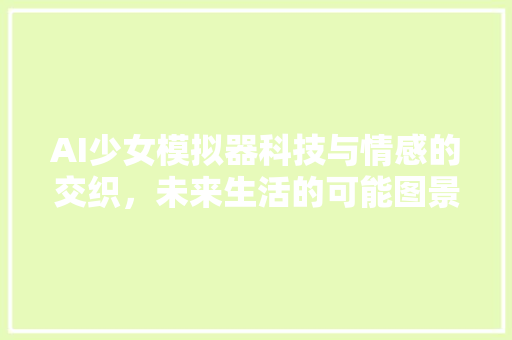 AI少女模拟器科技与情感的交织，未来生活的可能图景 神马SEO