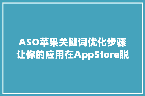 ASO苹果关键词优化步骤让你的应用在AppStore脱颖而出