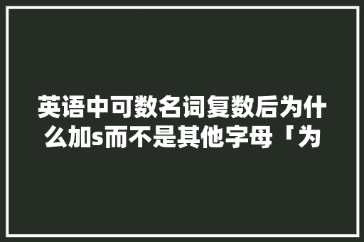 英语中可数名词复数后为什么加s而不是其他字母「为什么有的复数读s有的读z」