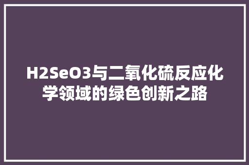 H2SeO3与二氧化硫反应化学领域的绿色创新之路