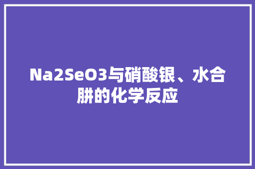 Na2SeO3与硝酸银、水合肼的化学反应 神马SEO