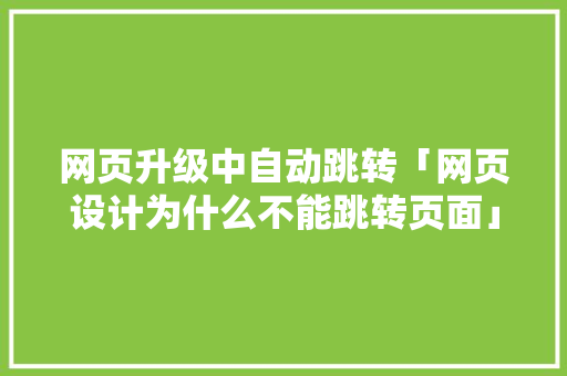 网页升级中自动跳转「网页设计为什么不能跳转页面」