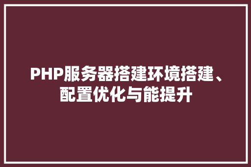 PHP服务器搭建环境搭建、配置优化与能提升