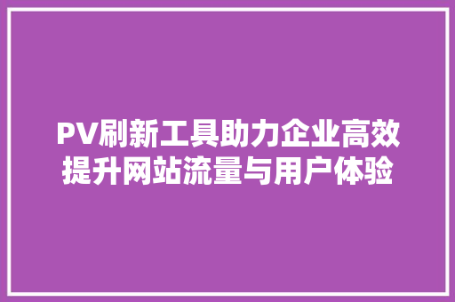 PV刷新工具助力企业高效提升网站流量与用户体验 搜狗SEO