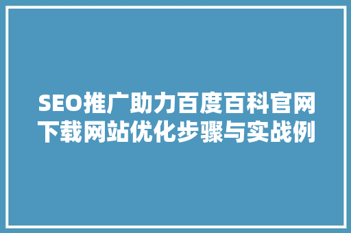 SEO推广助力百度百科官网下载网站优化步骤与实战例子 必应SEO