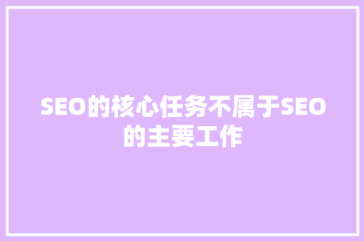 SEO的核心任务不属于SEO的主要工作 百度SEO