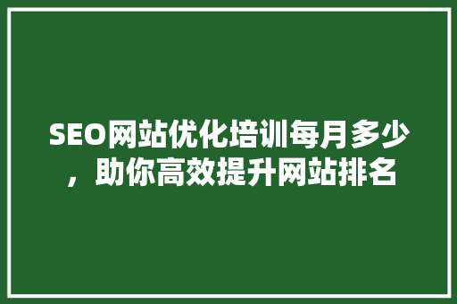 SEO网站优化培训每月多少，助你高效提升网站排名 搜狗SEO