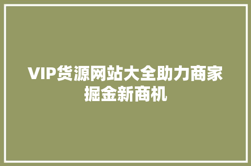 VIP货源网站大全助力商家掘金新商机