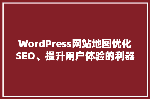 WordPress网站地图优化SEO、提升用户体验的利器 神马SEO