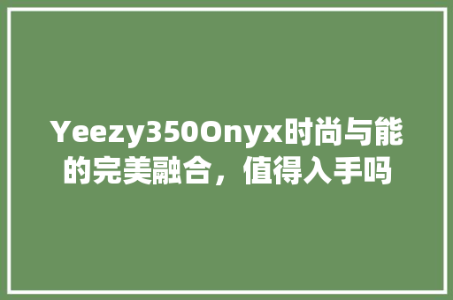 Yeezy350Onyx时尚与能的完美融合，值得入手吗 神马SEO