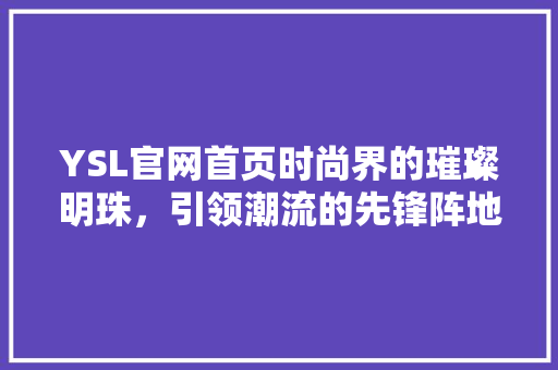 YSL官网首页时尚界的璀璨明珠，引领潮流的先锋阵地 神马SEO