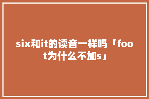 six和it的读音一样吗「foot为什么不加s」 six和it的读音一样吗「foot为什么不加s」 百度SEO