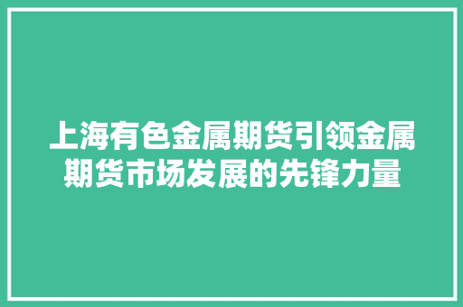 上海有色金属期货引领金属期货市场发展的先锋力量 搜狗SEO