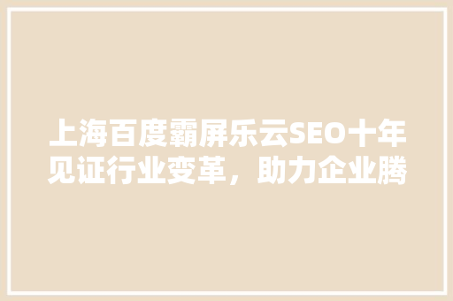 上海百度霸屏乐云SEO十年见证行业变革，助力企业腾飞