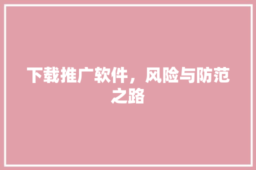 下载推广软件，风险与防范之路 GoogleSEO