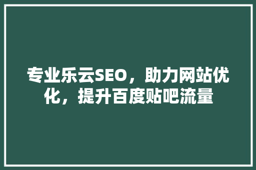 专业乐云SEO，助力网站优化，提升百度贴吧流量 GoogleSEO