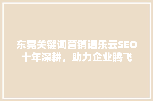 东莞关键词营销谱乐云SEO十年深耕，助力企业腾飞 搜狗SEO