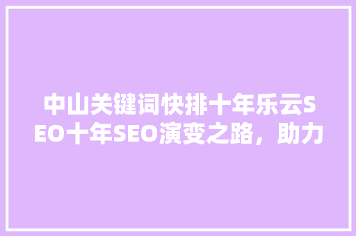 中山关键词快排十年乐云SEO十年SEO演变之路，助力企业腾飞 必应SEO