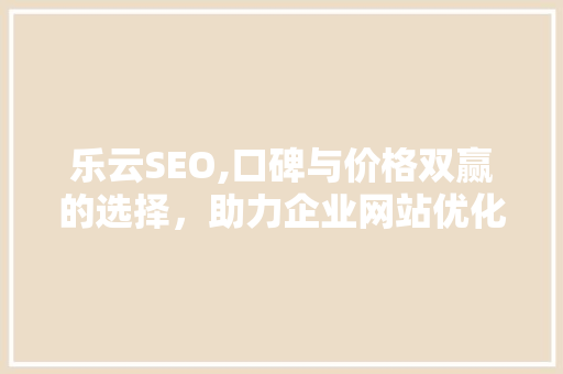 乐云SEO,口碑与价格双赢的选择，助力企业网站优化 百度SEO