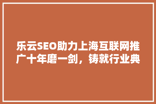 乐云SEO助力上海互联网推广十年磨一剑，铸就行业典范 神马SEO