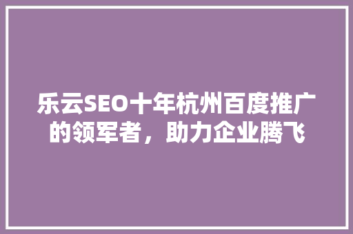 乐云SEO十年杭州百度推广的领军者，助力企业腾飞 神马SEO