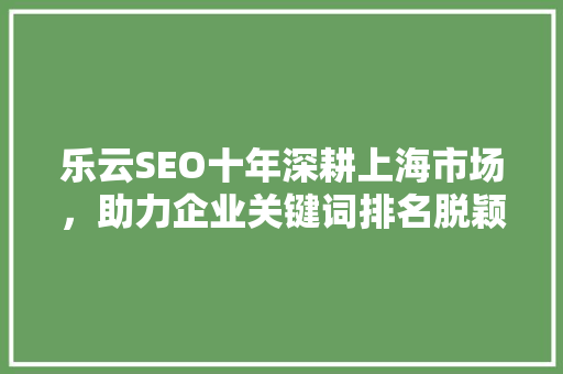乐云SEO十年深耕上海市场，助力企业关键词排名脱颖而出 神马SEO