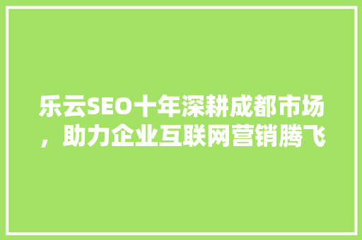 乐云SEO十年深耕成都市场，助力企业互联网营销腾飞 必应SEO