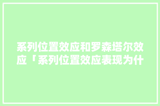 系列位置效应和罗森塔尔效应「系列位置效应表现为什么不一样」