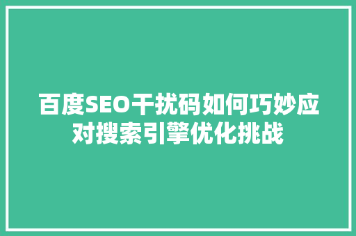 百度SEO干扰码如何巧妙应对搜索引擎优化挑战 必应SEO