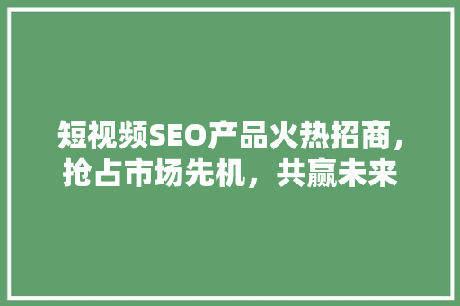 短视频SEO产品火热招商，抢占市场先机，共赢未来 GoogleSEO