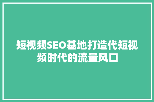 短视频SEO基地打造代短视频时代的流量风口 神马SEO