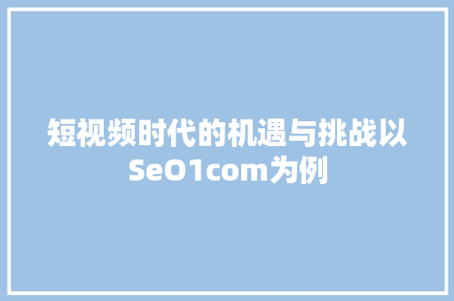 短视频时代的机遇与挑战以SeO1com为例